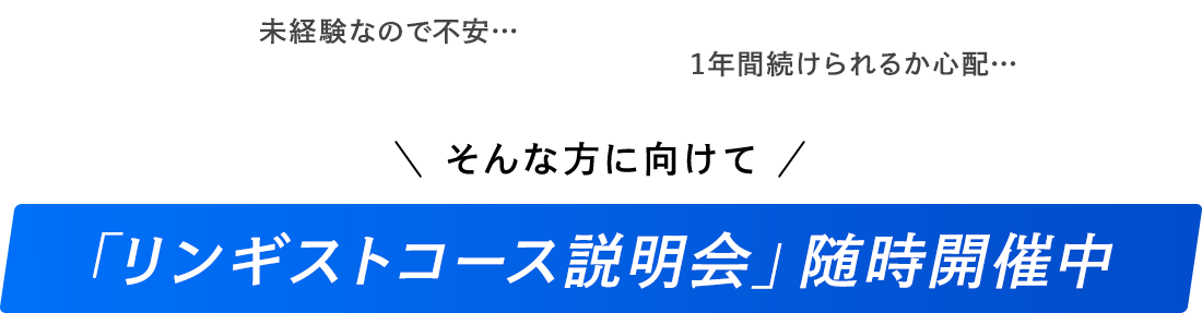 未経験なので不安…　1年間続けられるか心配…　そんな方に向けて　「リンギストコース説明会」随時開催中