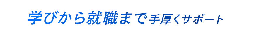 学びから就職まで手厚くサポート