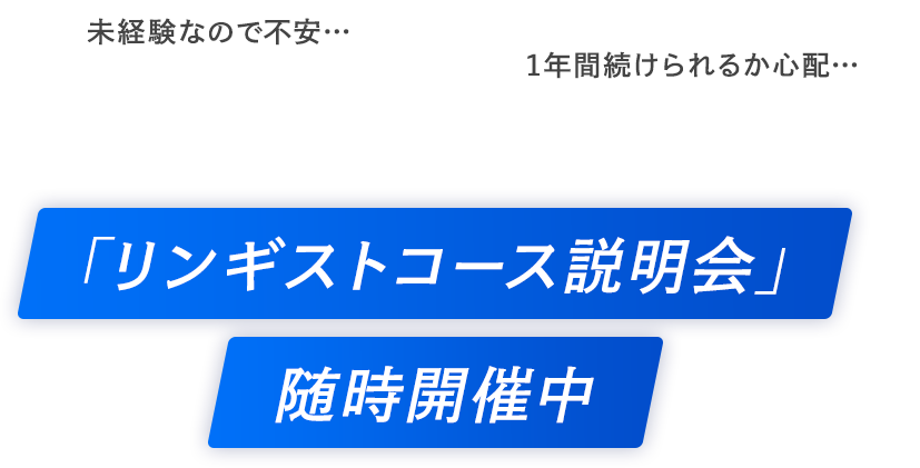 未経験なので不安…　1年間続けられるか心配…　そんな方に向けて　「リンギストコース説明会」随時開催中